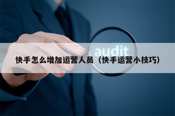 快手怎么增加运营人员（快手运营小技巧）
