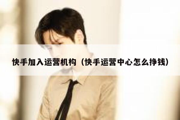 快手加入运营机构（快手运营中心怎么挣钱）