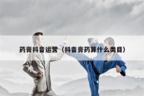 药膏抖音运营（抖音膏药算什么类目）