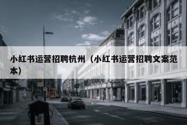 小红书运营招聘杭州（小红书运营招聘文案范本）