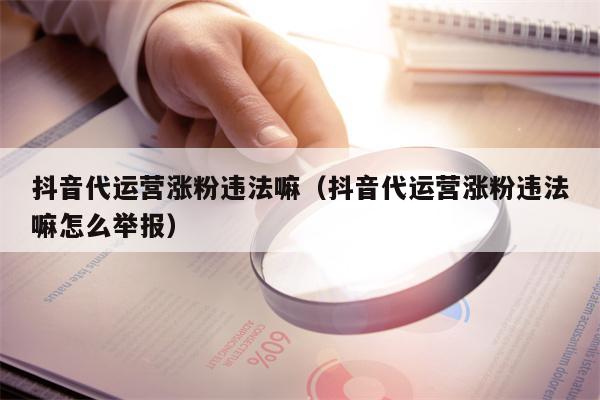 抖音代运营涨粉违法嘛（抖音代运营涨粉违法嘛怎么举报）