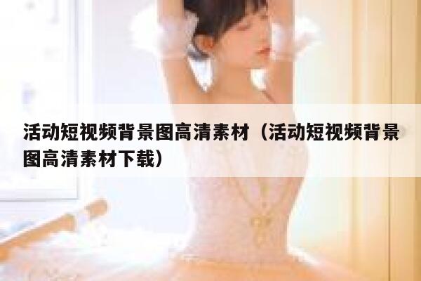 活动短视频背景图高清素材（活动短视频背景图高清素材下载）