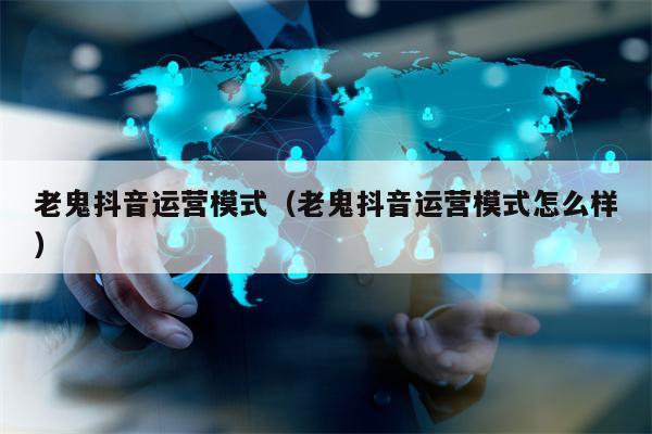 老鬼抖音运营模式（老鬼抖音运营模式怎么样）