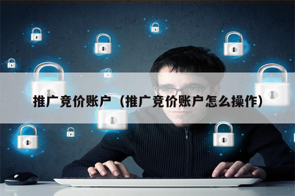 推广竞价账户（推广竞价账户怎么操作）