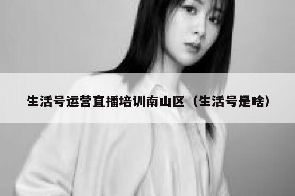 生活号运营直播培训南山区（生活号是啥）