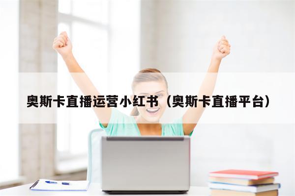 奥斯卡直播运营小红书（奥斯卡直播平台）