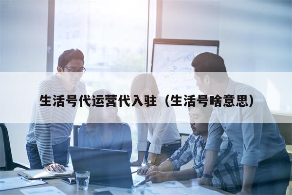 生活号代运营代入驻（生活号啥意思）