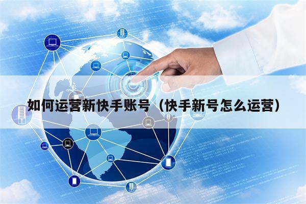 如何运营新快手账号（快手新号怎么运营）