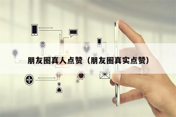 朋友圈真人点赞（朋友圈真实点赞）