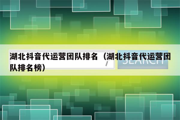 湖北抖音代运营团队排名（湖北抖音代运营团队排名榜）