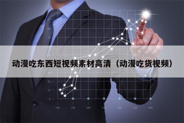 动漫吃东西短视频素材高清（动漫吃货视频）