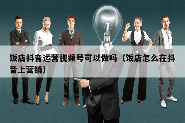饭店抖音运营视频号可以做吗（饭店怎么在抖音上营销）