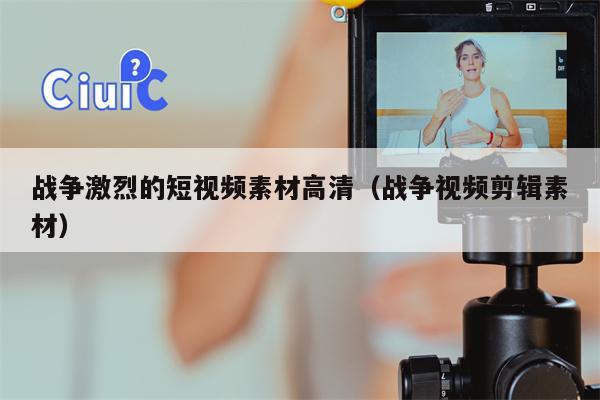 战争激烈的短视频素材高清（战争视频剪辑素材）