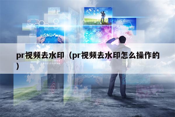 pr视频去水印（pr视频去水印怎么操作的）