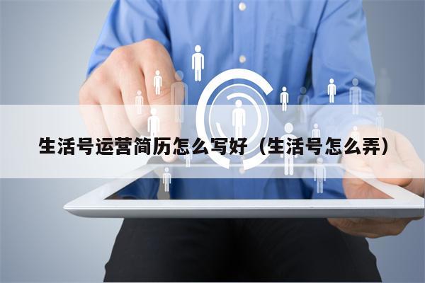 生活号运营简历怎么写好（生活号怎么弄）