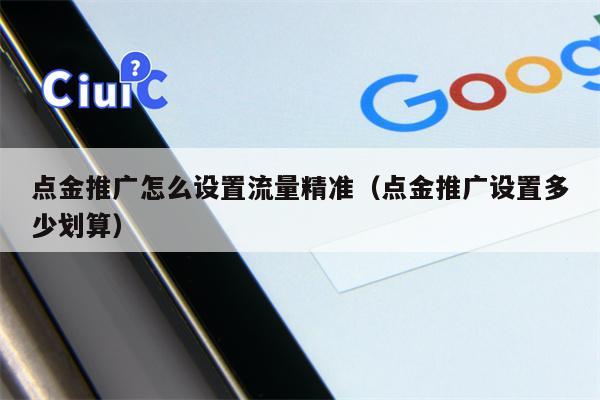点金推广怎么设置流量精准（点金推广设置多少划算）