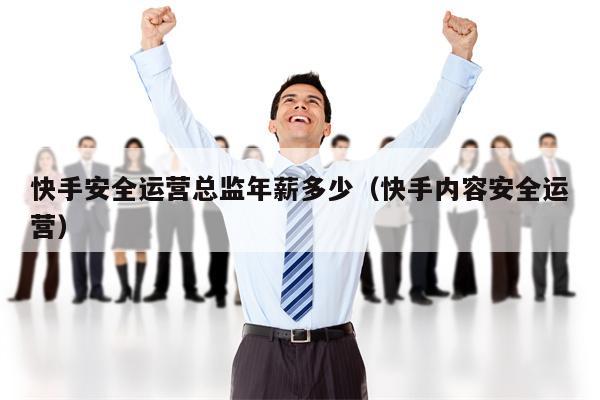 快手安全运营总监年薪多少（快手内容安全运营）