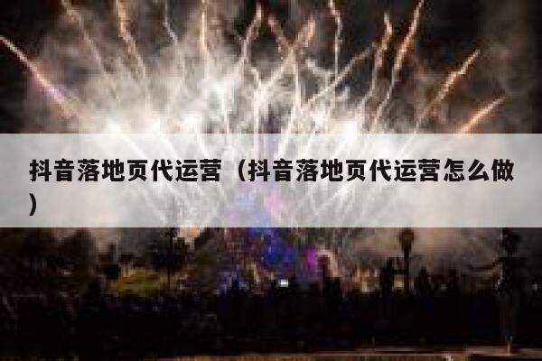 抖音落地页代运营（抖音落地页代运营怎么做）