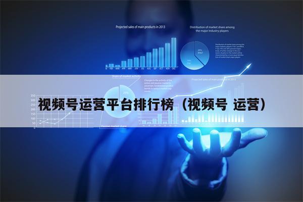 视频号运营平台排行榜（视频号 运营）