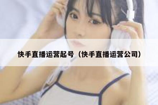 快手直播运营起号（快手直播运营公司）