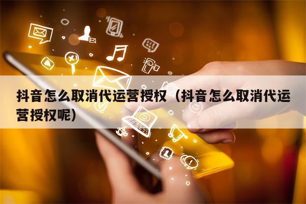 抖音怎么取消代运营授权（抖音怎么取消代运营授权呢）