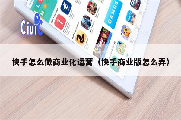 快手怎么做商业化运营（快手商业版怎么弄）