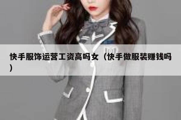 快手服饰运营工资高吗女（快手做服装赚钱吗）