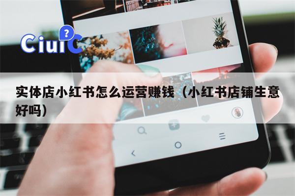 实体店小红书怎么运营赚钱（小红书店铺生意好吗）