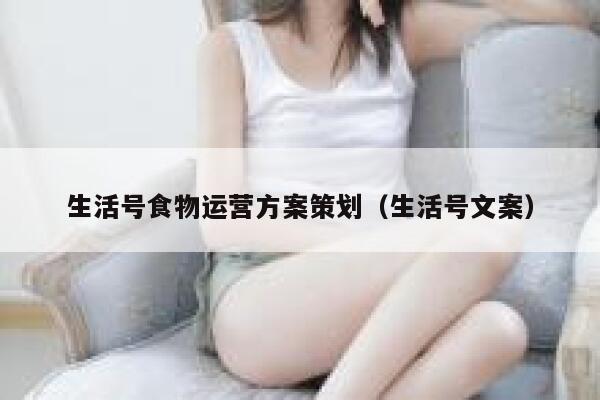 生活号食物运营方案策划（生活号文案）