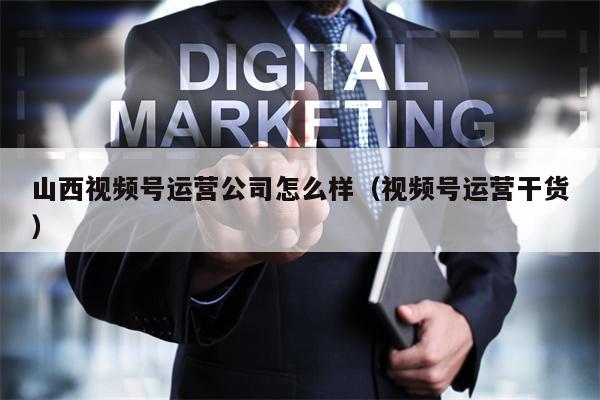 山西视频号运营公司怎么样（视频号运营干货）