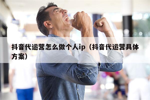 抖音代运营怎么做个人ip（抖音代运营具体方案）