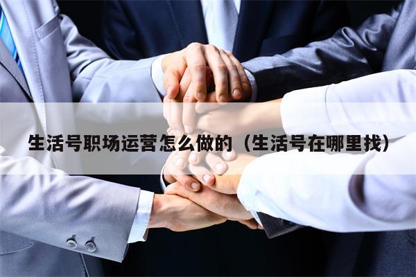 生活号职场运营怎么做的（生活号在哪里找）