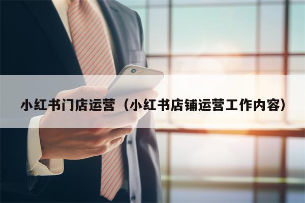 小红书门店运营（小红书店铺运营工作内容）