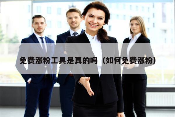 免费涨粉工具是真的吗（如何免费涨粉）