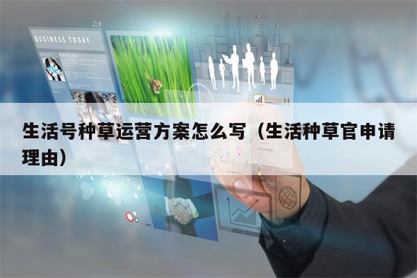 生活号种草运营方案怎么写（生活种草官申请理由）