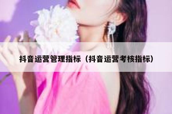 抖音运营管理指标（抖音运营考核指标）