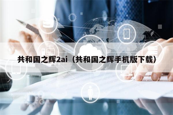 共和国之辉2ai（共和国之辉手机版下载）