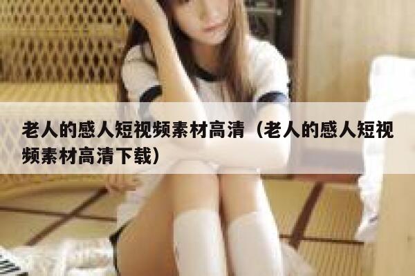 老人的感人短视频素材高清（老人的感人短视频素材高清下载）