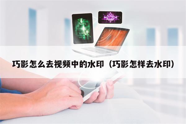 巧影怎么去视频中的水印（巧影怎样去水印）
