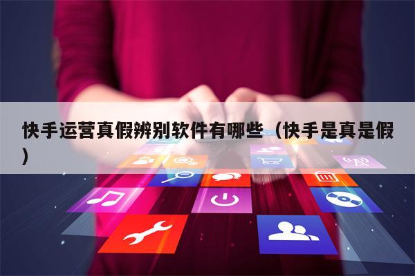 快手运营真假辨别软件有哪些（快手是真是假）