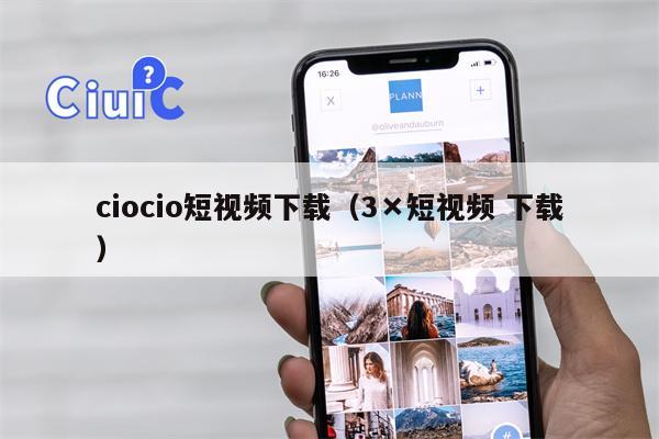 ciocio短视频下载（3×短视频 下载）