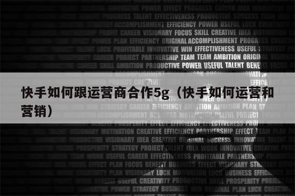 快手如何跟运营商合作5g(快手如何运营和营销)