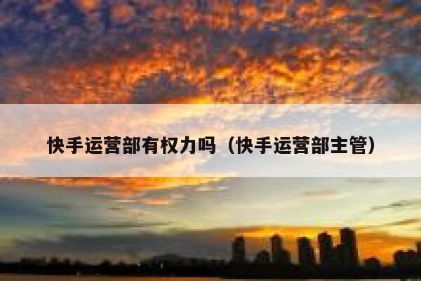 快手运营部有权力吗（快手运营部主管）