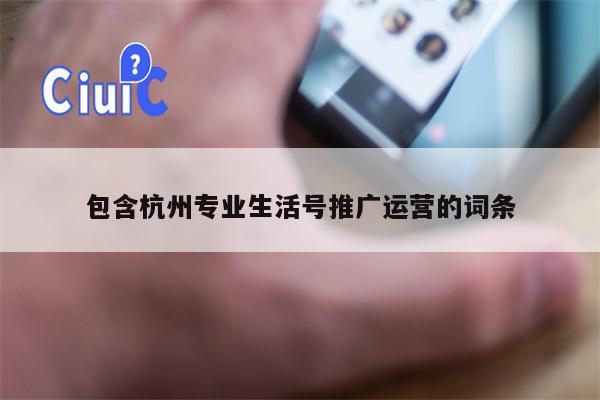 包含杭州专业生活号推广运营的词条