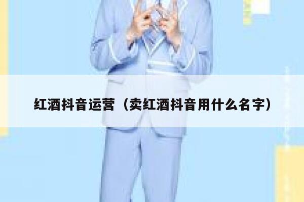 红酒抖音运营（卖红酒抖音用什么名字）