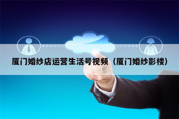 厦门婚纱店运营生活号视频（厦门婚纱影楼）
