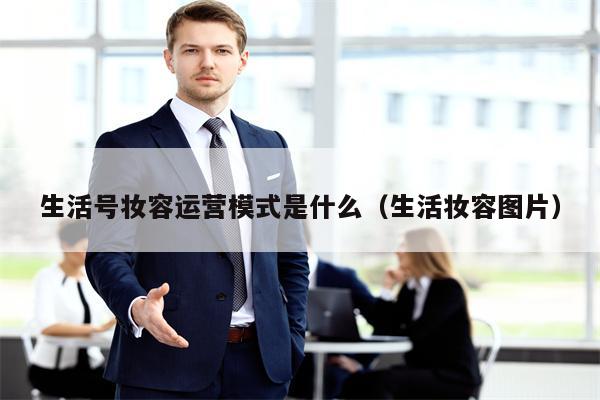 生活号妆容运营模式是什么（生活妆容图片）