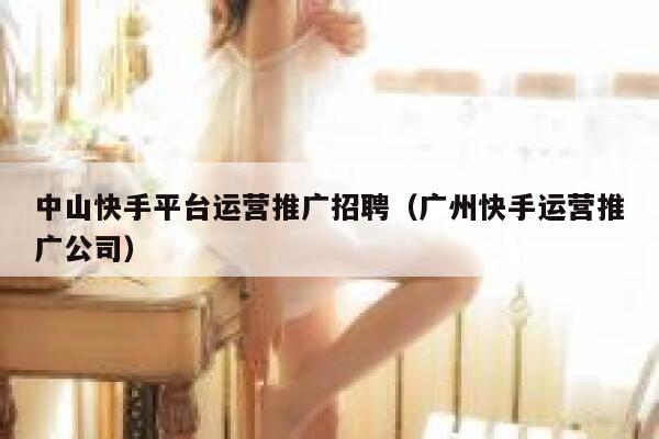 中山快手平台运营推广招聘（广州快手运营推广公司）