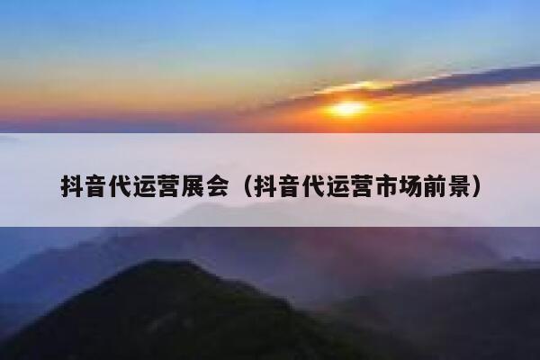 抖音代运营展会（抖音代运营市场前景）