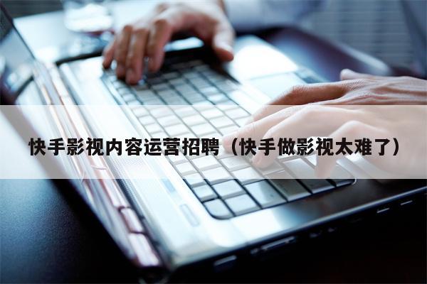 快手影视内容运营招聘（快手做影视太难了）